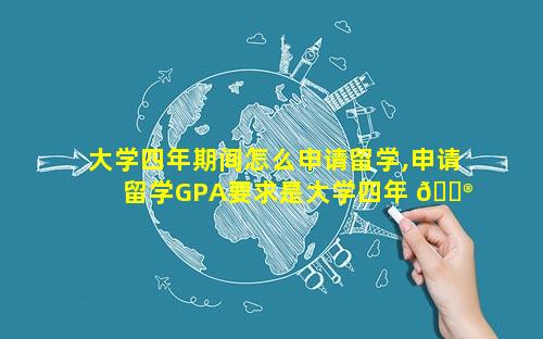 大学四年期间怎么申请留学,申请留学GPA要求是大学四年 💮 的吗